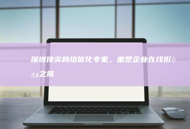 深圳顶尖网络优化专家，重塑企业在线形象之旅